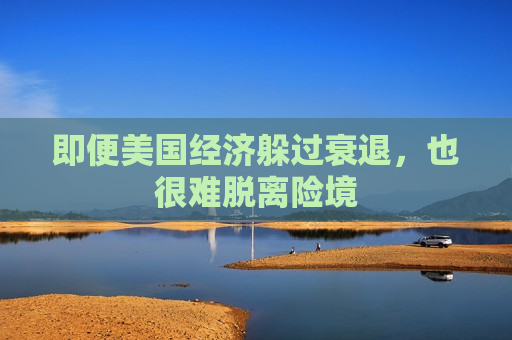 即便美国经济躲过衰退，也很难脱离险境