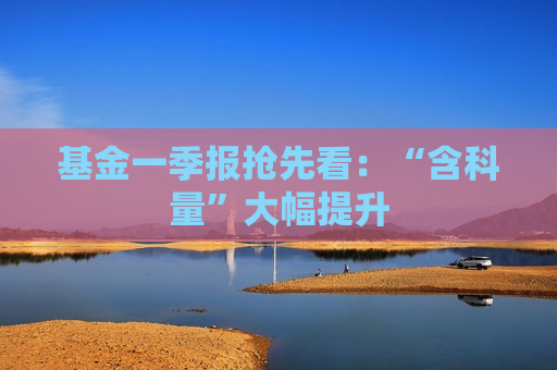 基金一季报抢先看：“含科量”大幅提升