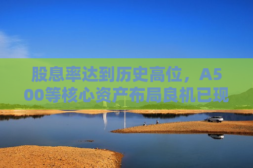 股息率达到历史高位，A500等核心资产布局良机已现
