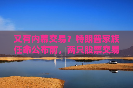 又有内幕交易？特朗普家族任命公布前，两只股票交易量飙升