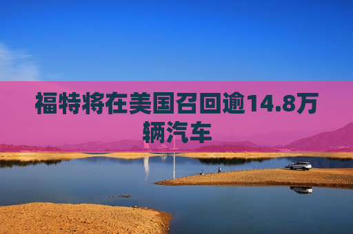 福特将在美国召回逾14.8万辆汽车