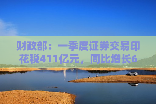 财政部：一季度证券交易印花税411亿元，同比增长60.6%