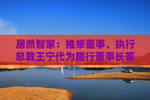 居然智家：推举董事、执行总裁王宁代为履行董事长等职责
