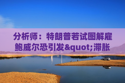 分析师：特朗普若试图解雇鲍威尔恐引发"滞胀交易激增"