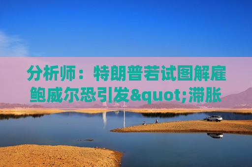 分析师：特朗普若试图解雇鲍威尔恐引发"滞胀交易激增"