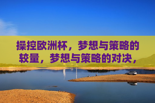 操控欧洲杯，梦想与策略的较量，梦想与策略的对决，操控欧洲杯，操控欧洲杯，梦想与策略的巅峰对决