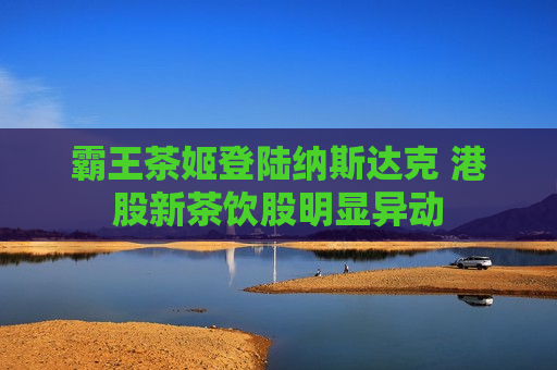 霸王茶姬登陆纳斯达克 港股新茶饮股明显异动