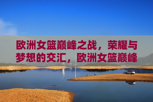 欧洲女篮巅峰之战，荣耀与梦想的交汇，欧洲女篮巅峰对决，荣耀与梦想的碰撞，欧洲女篮巅峰对决，荣耀与梦想的交汇与碰撞
