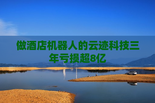 做酒店机器人的云迹科技三年亏损超8亿  第1张