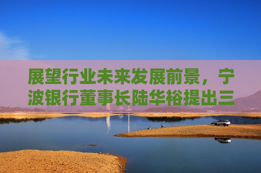 展望行业未来发展前景，宁波银行董事长陆华裕提出三点机遇和五项挑战