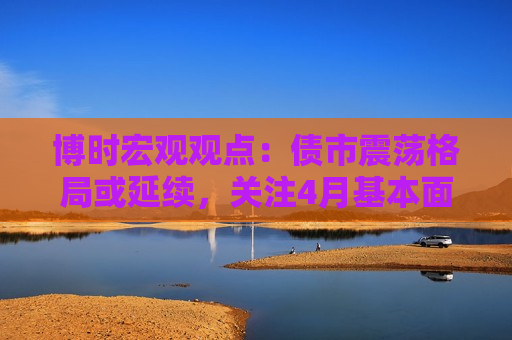 博时宏观观点：债市震荡格局或延续，关注4月基本面数据情况  第1张