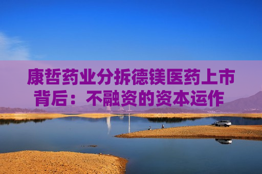 康哲药业分拆德镁医药上市背后：不融资的资本运作 母公司业绩增长失速急甩包袱？