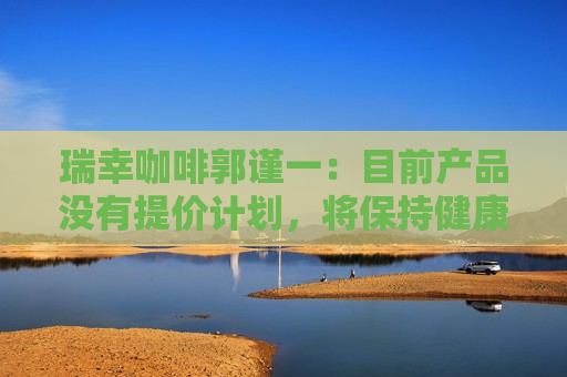瑞幸咖啡郭谨一：目前产品没有提价计划，将保持健康合理的利润水平