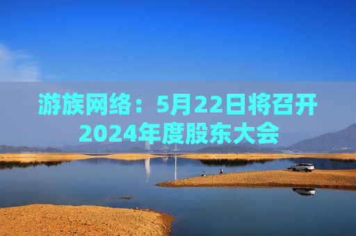 游族 *** ：5月22日将召开2024年度股东大会