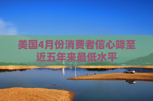 美国4月份消费者信心降至近五年来更低水平