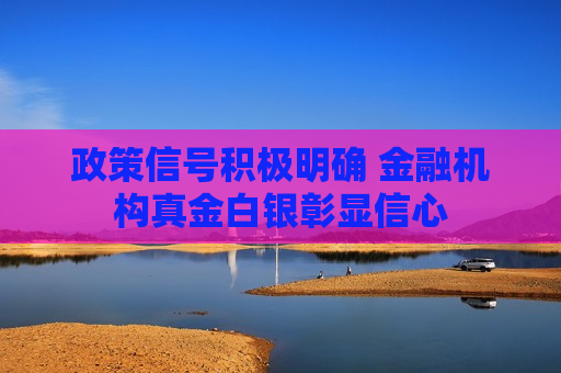 政策信号积极明确 金融机构真金白银彰显信心