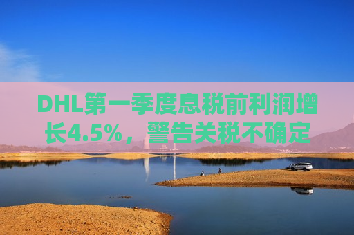 DHL之一季度息税前利润增长4.5%，警告关税不确定性