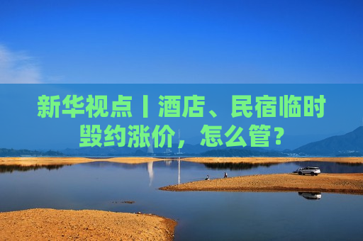 新华视点丨酒店、民宿临时毁约涨价，怎么管？