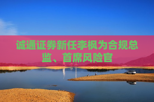 诚通证券新任李枫为合规总监、首席风险官