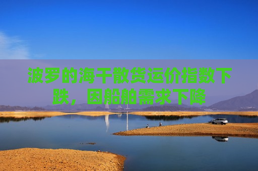 波罗的海干散货运价指数下跌，因船舶需求下降