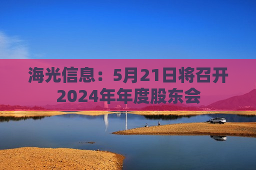 海光信息：5月21日将召开2024年年度股东会