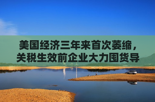 美国经济三年来首次萎缩，关税生效前企业大力囤货导致进口创纪录  第1张
