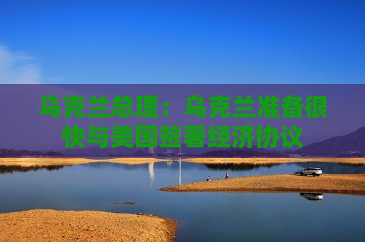 乌克兰总理：乌克兰准备很快与美国签署经济协议  第1张