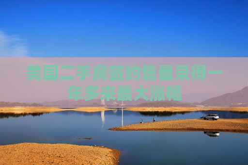 美国二手房签约售量录得一年多来更大涨幅