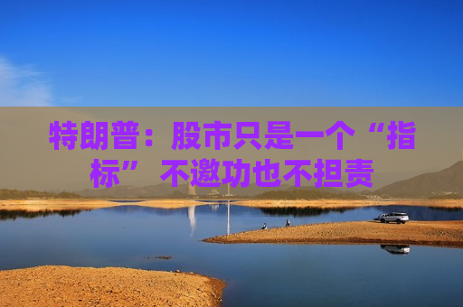 特朗普：股市只是一个“指标” 不邀功也不担责