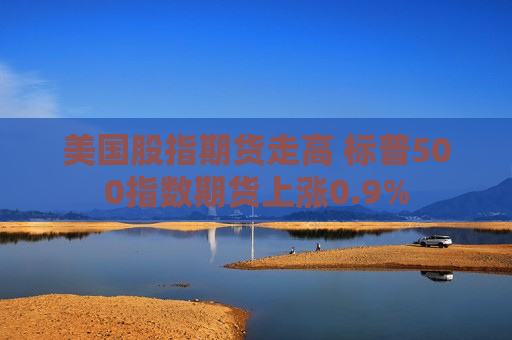 美国股指期货走高 标普500指数期货上涨0.9%