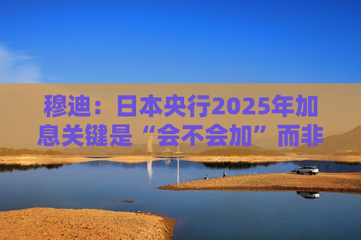 穆迪：日本央行2025年加息关键是“会不会加”而非“何时加”