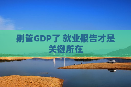 别管GDP了 就业报告才是关键所在