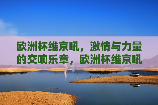 欧洲杯维京吼， *** 与力量的交响乐章，欧洲杯维京吼， *** 与力量的完美融合，欧洲杯维京吼， *** 与力量的完美融合