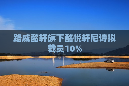 路威酩轩旗下酩悦轩尼诗拟裁员10%