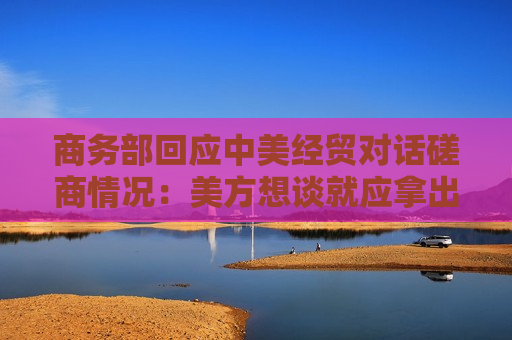 商务部回应中美经贸对话磋商情况：美方想谈就应拿出谈的诚意  第1张