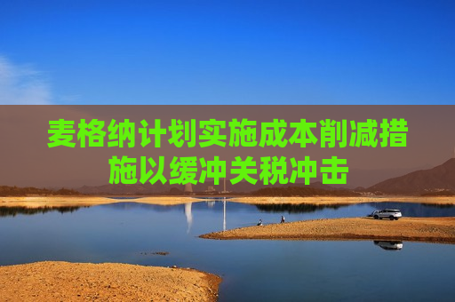 麦格纳计划实施成本削减措施以缓冲关税冲击