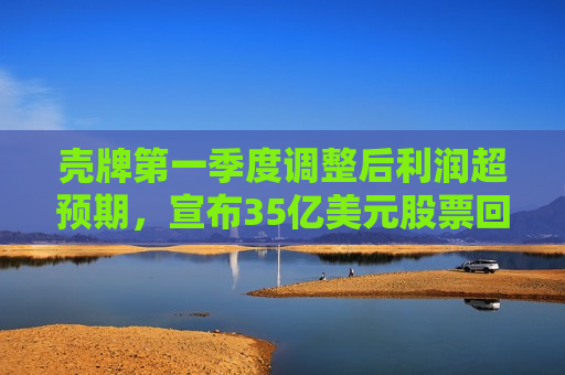 壳牌之一季度调整后利润超预期，宣布35亿美元股票回购