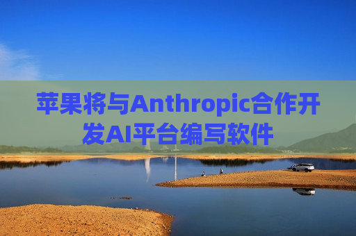 苹果将与Anthropic合作开发AI平台编写软件