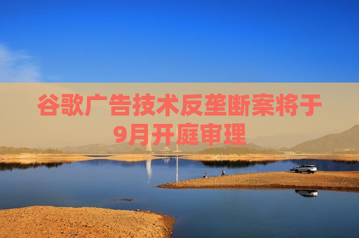 谷歌广告技术反垄断案将于9月开庭审理