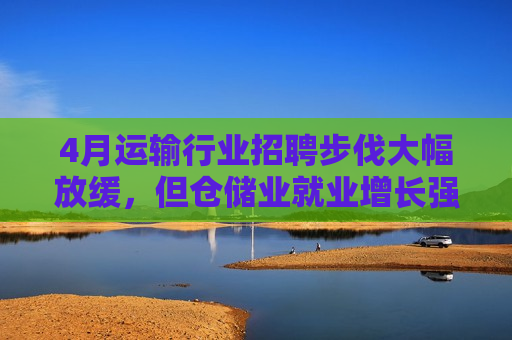 4月运输行业 *** 步伐大幅放缓，但仓储业就业增长强劲  第1张