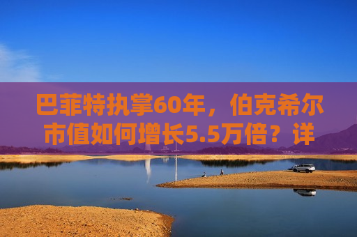 巴菲特执掌60年，伯克希尔市值如何增长5.5万倍？详解五大经典投资案例