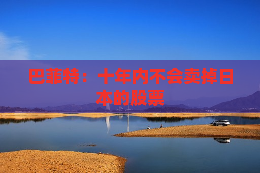 巴菲特：十年内不会卖掉日本的股票
