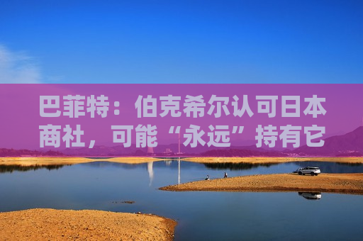 巴菲特：伯克希尔认可日本商社，可能“永远”持有它们