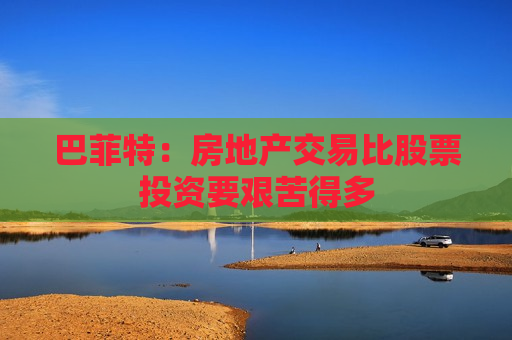 巴菲特：房地产交易比股票投资要艰苦得多