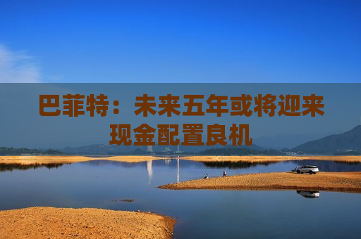 巴菲特：未来五年或将迎来现金配置良机  第1张