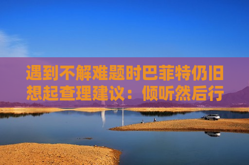 遇到不解难题时巴菲特仍旧想起查理建议：倾听然后行动