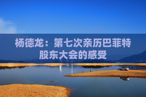 杨德龙：第七次亲历巴菲特股东大会的感受