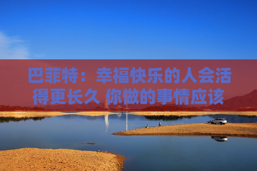 巴菲特：幸福快乐的人会活得更长久 你做的事情应该是你喜欢的