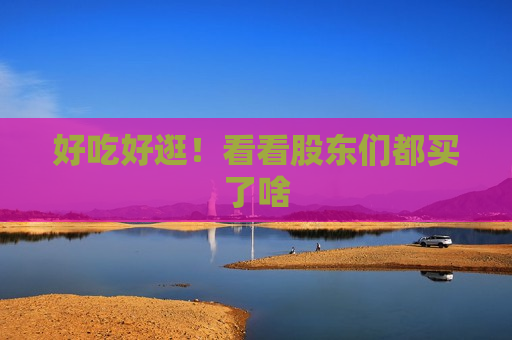 好吃好逛！看看股东们都买了啥  第1张