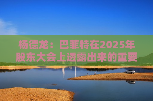 杨德龙：巴菲特在2025年股东大会上透露出来的重要投资机遇